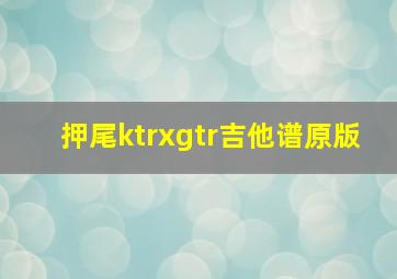 押尾ktrxgtr吉他谱原版