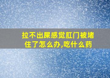 拉不出屎感觉肛门被堵住了怎么办,吃什么药