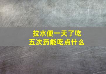 拉水便一天了吃五次药能吃点什么