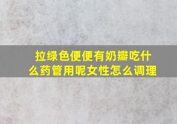 拉绿色便便有奶瓣吃什么药管用呢女性怎么调理