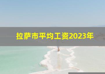 拉萨市平均工资2023年