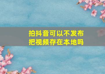 拍抖音可以不发布把视频存在本地吗