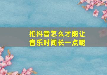 拍抖音怎么才能让音乐时间长一点呢