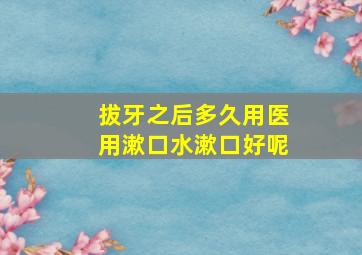 拔牙之后多久用医用漱口水漱口好呢