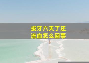 拔牙六天了还流血怎么回事