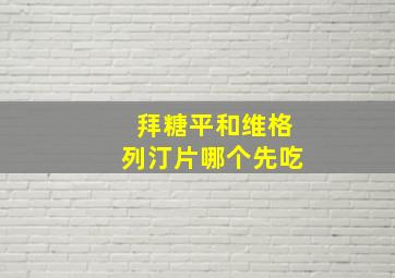 拜糖平和维格列汀片哪个先吃