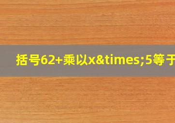 括号62+乘以x×5等于几