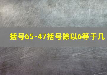 括号65-47括号除以6等于几