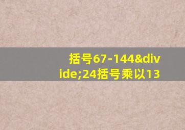 括号67-144÷24括号乘以13