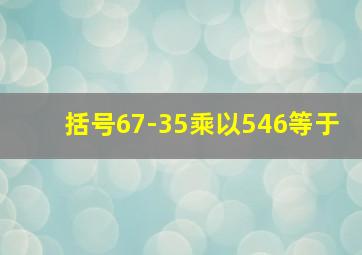 括号67-35乘以546等于