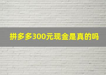 拼多多300元现金是真的吗