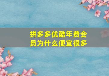 拼多多优酷年费会员为什么便宜很多