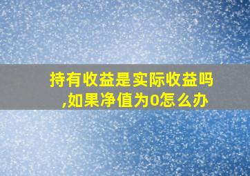 持有收益是实际收益吗,如果净值为0怎么办