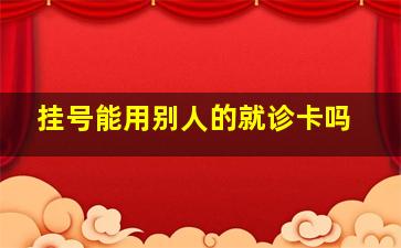 挂号能用别人的就诊卡吗