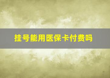 挂号能用医保卡付费吗