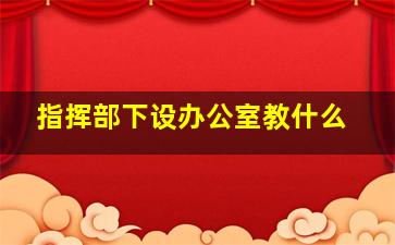 指挥部下设办公室教什么