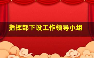 指挥部下设工作领导小组