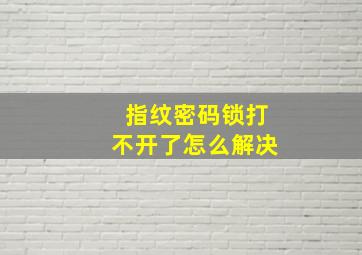 指纹密码锁打不开了怎么解决