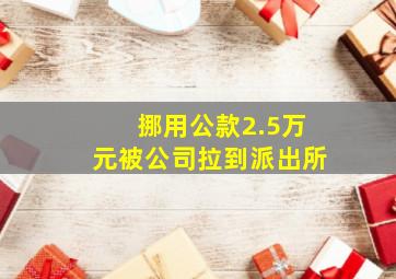 挪用公款2.5万元被公司拉到派出所