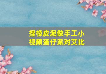 捏橡皮泥做手工小视频蛋仔派对艾比