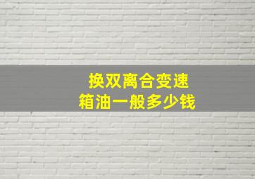 换双离合变速箱油一般多少钱