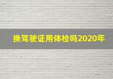 换驾驶证用体检吗2020年