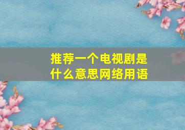 推荐一个电视剧是什么意思网络用语