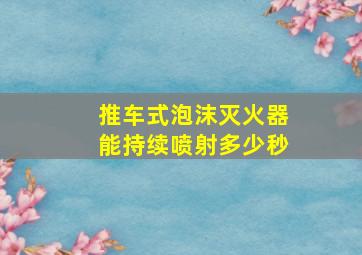 推车式泡沫灭火器能持续喷射多少秒