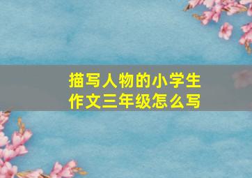 描写人物的小学生作文三年级怎么写