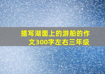 描写湖面上的游船的作文300字左右三年级