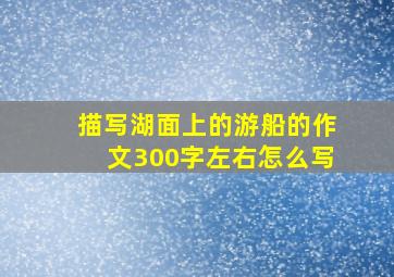 描写湖面上的游船的作文300字左右怎么写