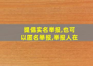 提倡实名举报,也可以匿名举报,举报人在