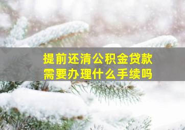 提前还清公积金贷款需要办理什么手续吗