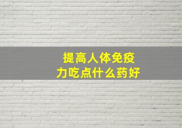 提高人体免疫力吃点什么药好