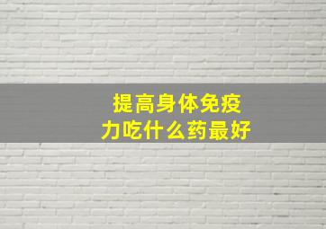 提高身体免疫力吃什么药最好