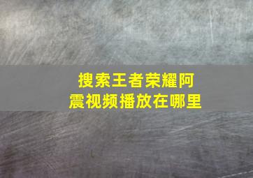 搜索王者荣耀阿震视频播放在哪里