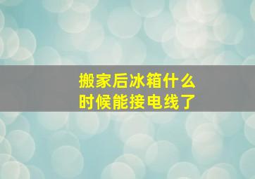 搬家后冰箱什么时候能接电线了