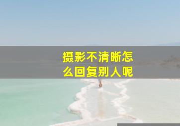 摄影不清晰怎么回复别人呢