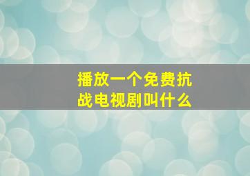 播放一个免费抗战电视剧叫什么