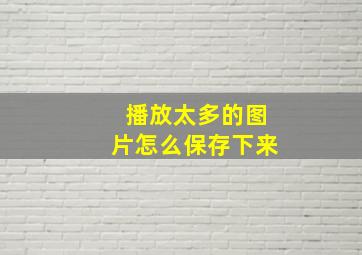 播放太多的图片怎么保存下来