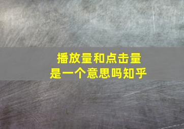 播放量和点击量是一个意思吗知乎