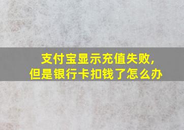 支付宝显示充值失败,但是银行卡扣钱了怎么办