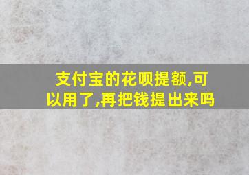 支付宝的花呗提额,可以用了,再把钱提出来吗