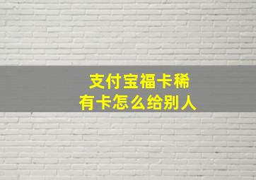 支付宝福卡稀有卡怎么给别人