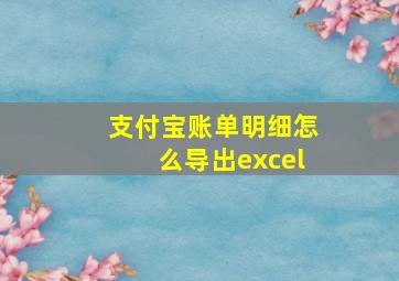 支付宝账单明细怎么导出excel