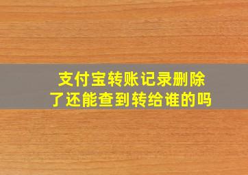 支付宝转账记录删除了还能查到转给谁的吗