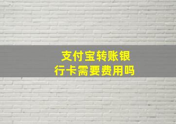 支付宝转账银行卡需要费用吗