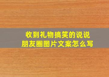 收到礼物搞笑的说说朋友圈图片文案怎么写