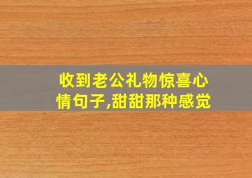 收到老公礼物惊喜心情句子,甜甜那种感觉