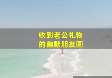 收到老公礼物的幽默朋友圈